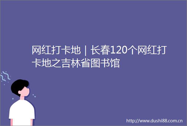 网红打卡地｜长春120个网红打卡地之吉林省图书馆