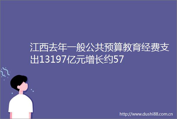 江西去年一般公共预算教育经费支出13197亿元增长约57
