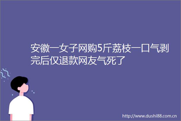 安徽一女子网购5斤荔枝一口气剥完后仅退款网友气死了