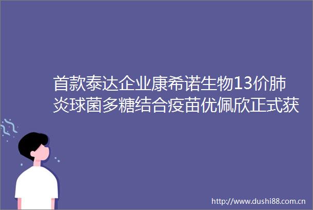 首款泰达企业康希诺生物13价肺炎球菌多糖结合疫苗优佩欣正式获批