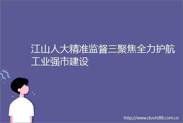 江山人大精准监督三聚焦全力护航工业强市建设
