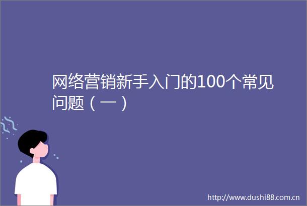 网络营销新手入门的100个常见问题（一）