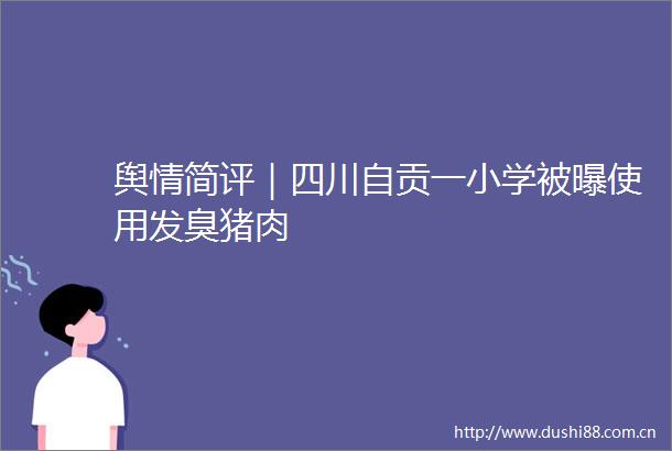 舆情简评｜四川自贡一小学被曝使用发臭猪肉