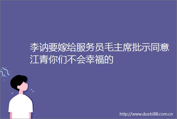 李讷要嫁给服务员毛批示同意江青你们不会幸福的