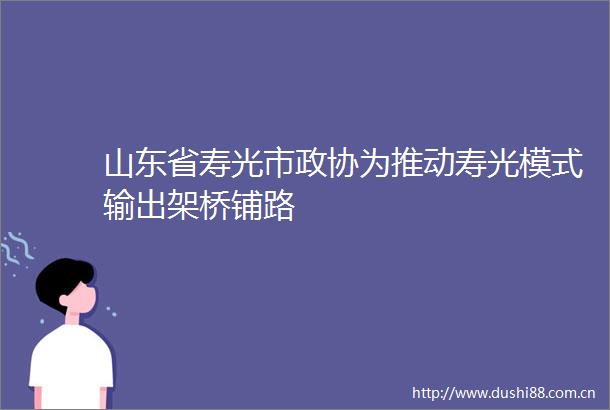 山东省寿光市政协为推动寿光模式输出架桥铺路