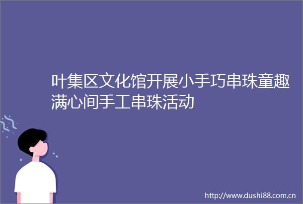 叶集区文化馆开展小手巧串珠童趣满心间手工串珠活动