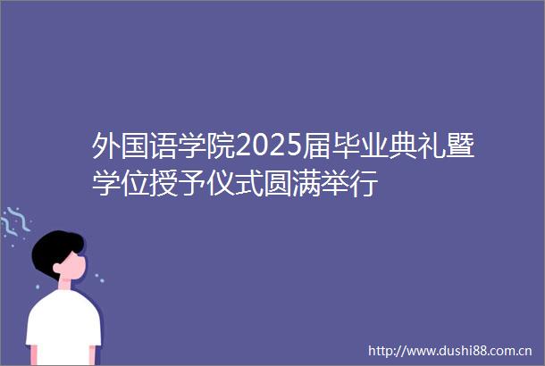 外国语学院2025届毕业典礼暨学位授予仪式圆满举行
