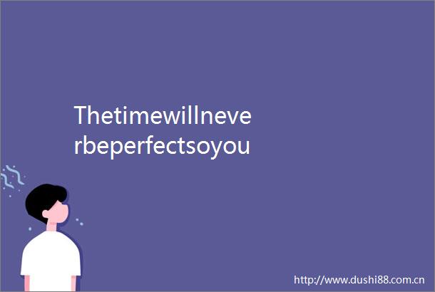 Thetimewillneverbeperfectsoyoucanonlymakeperfectuseofyourtime完美时机从不存在你能做的只有完美地利用你的时间晚安