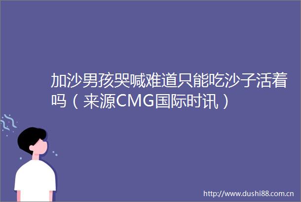 加沙男孩哭喊难道只能吃沙子活着吗（来源CMG国际时讯）