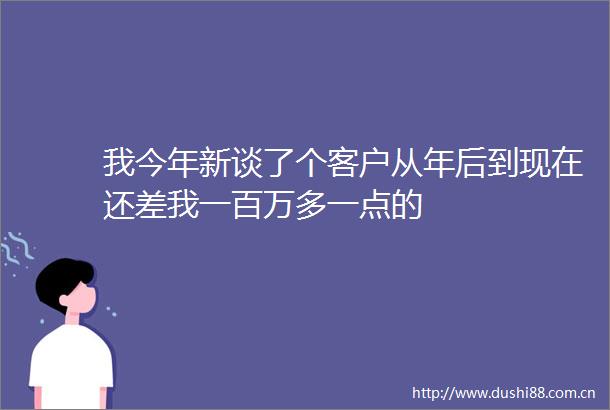我今年新谈了个客户从年后到现在还差我一百万多一点的