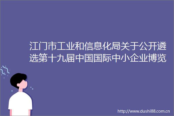 江门市工业和信息化局关于公开遴选第十九届国际中小企业博览会项目承办机构的公告