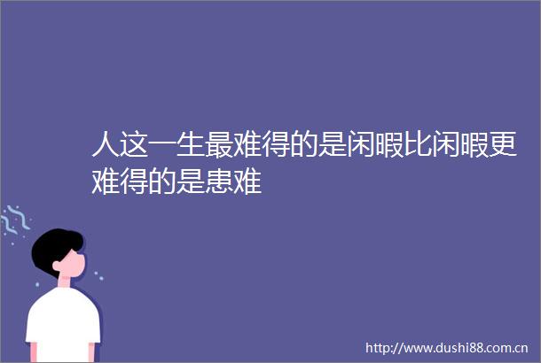 人这一生最难得的是闲暇比闲暇更难得的是患难