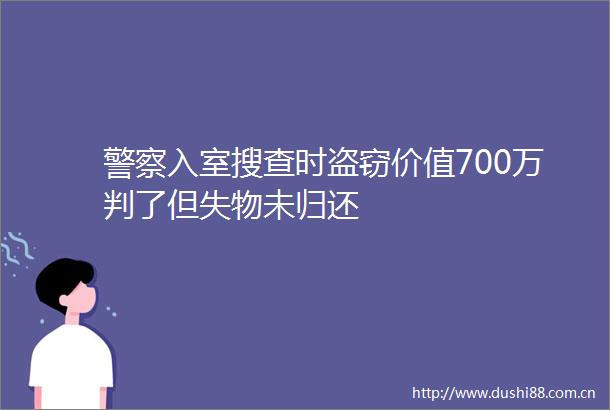 入室搜查时盗窃价值700万判了但失物未归还