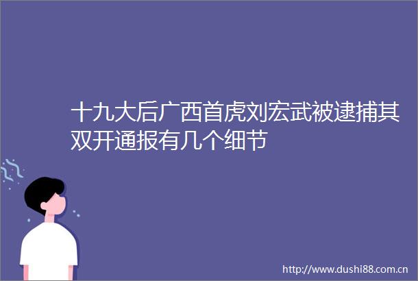 十九大后广西首虎刘宏武被逮捕其双开通报有几个细节