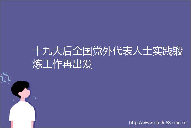 十九大后全国党外代表人士实践锻炼工作再出发