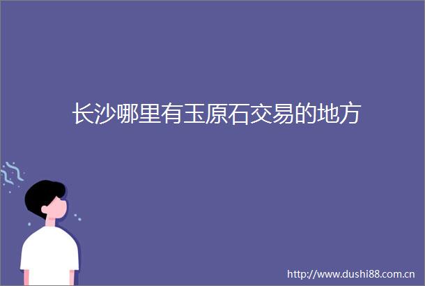 长沙哪里有玉原石交易的地方