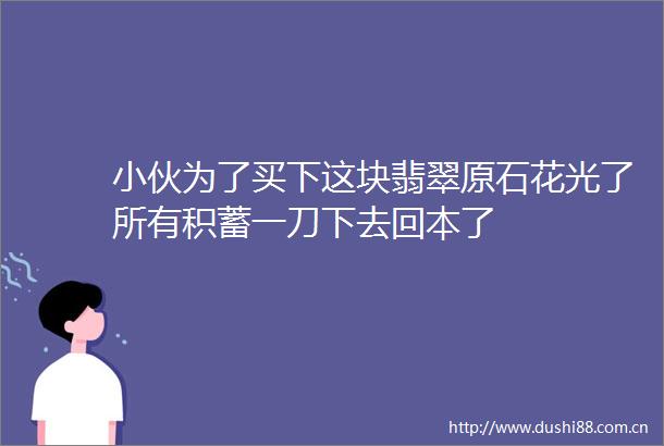 小伙为了买下这块翡翠原石花光了所有积蓄一刀下去回本了