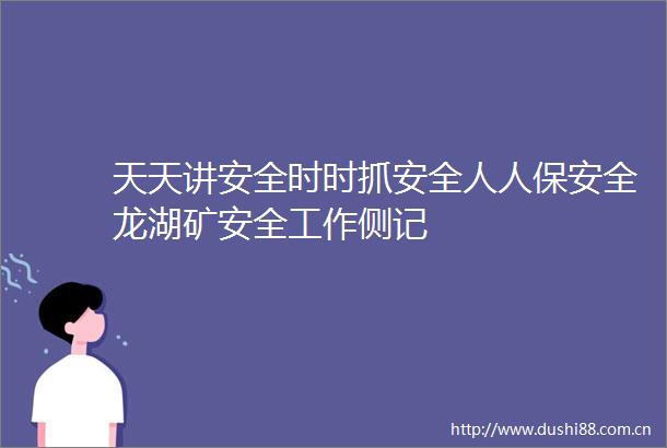 天天讲安全时时抓安全人人保安全龙湖矿安全工作侧记