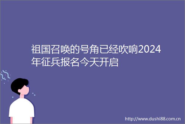 祖国召唤的号角已经吹响2024年征兵报名今天开启
