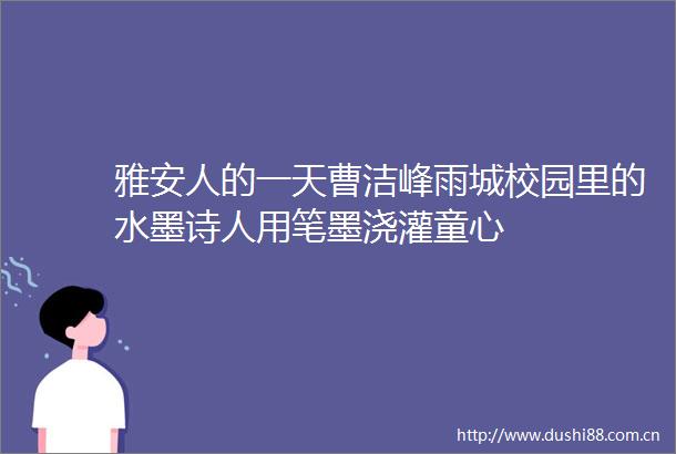 雅安人的一天曹洁峰雨城校园里的水墨诗人用笔墨浇灌童心