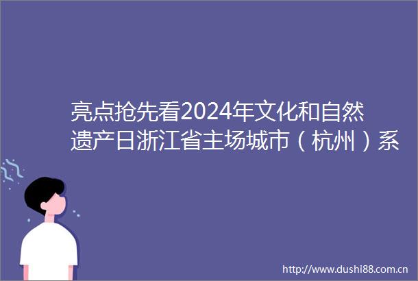 亮点抢先看2024年文化和自然遗产日浙江省主场城市（杭州）系列活动即将启幕