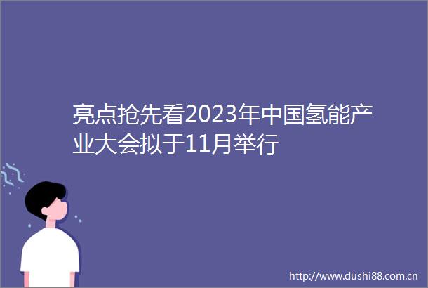 亮点抢先看2023年氢能产业大会拟于11月举行
