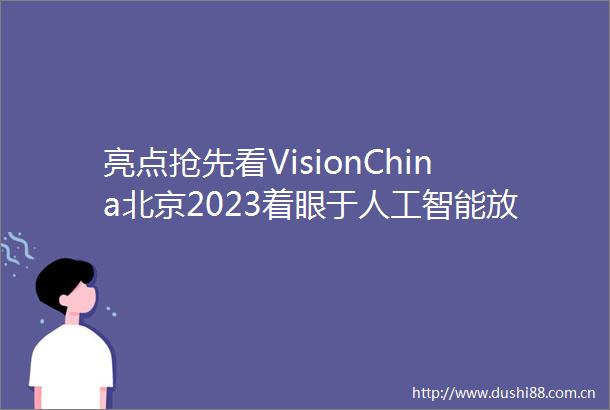 亮点抢先看VisionChina北京2023着眼于人工智能放眼于智能制造发展