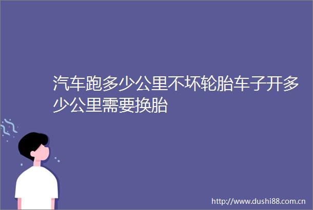 汽车跑多少公里不坏轮胎车子开多少公里需要换胎