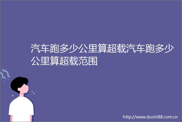 汽车跑多少公里算超载汽车跑多少公里算超载范围