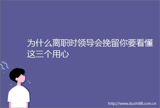 为什么离职时会挽留你要看懂这三个用心