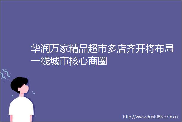 华润万家精品超市多店齐开将布局一线城市核心商圈