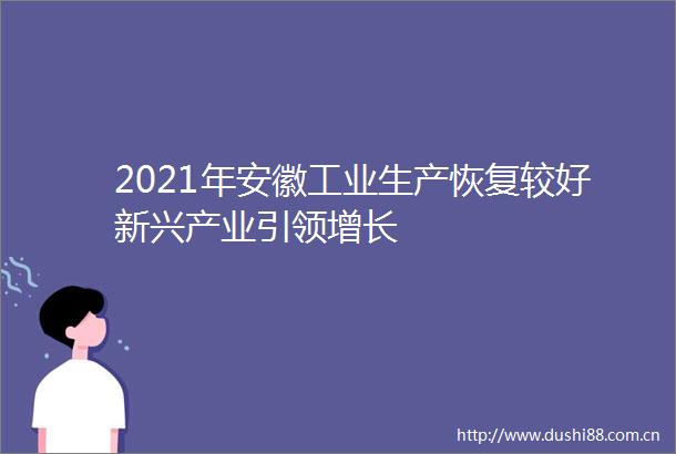 2021年安徽工业生产恢复较好新兴产业引领增长