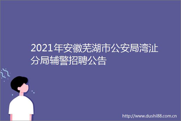 2021年安徽芜湖市局湾沚分局辅警招聘公告