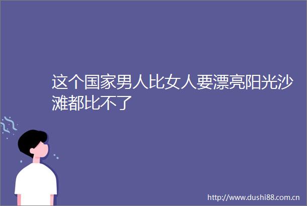 这个男人比女人要漂亮阳光沙滩都比不了