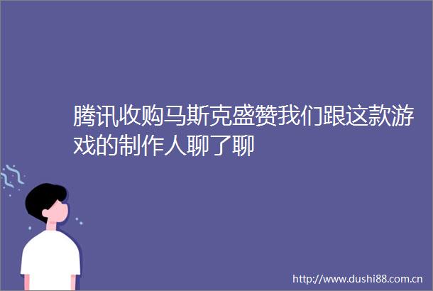 腾讯收购马斯克盛赞我们跟这款游戏的制作人聊了聊