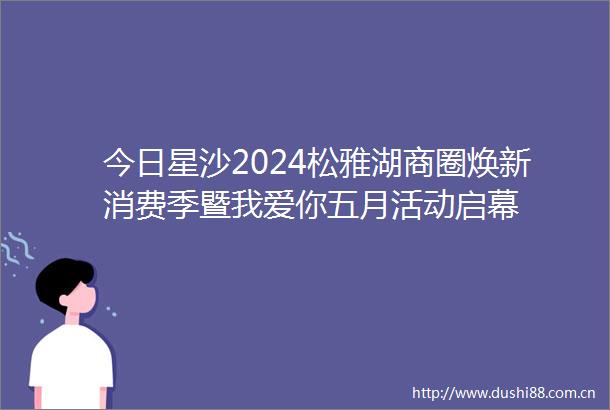 今日星沙2024松雅湖商圈焕新消费季暨我爱你五月活动启幕
