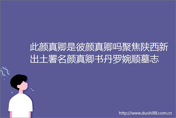 此颜真卿是彼颜真卿吗聚焦陕西新出土署名颜真卿书丹罗婉顺墓志