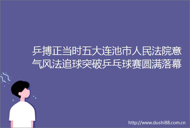 乒搏正当时五大连池市意气风法追球突破乒乓球赛圆满落幕