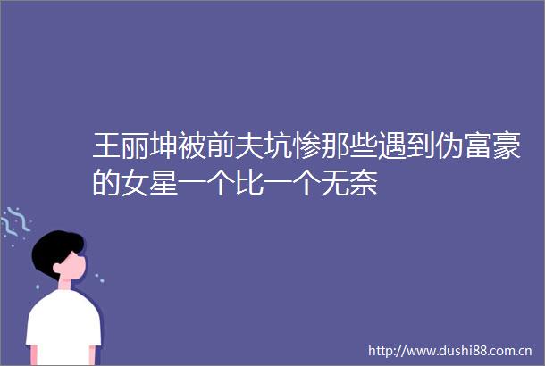 王丽坤被前夫坑惨那些遇到伪富豪的女星一个比一个无奈