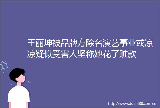 王丽坤被品牌方除名演艺事业或凉凉疑似人坚称她花了赃款