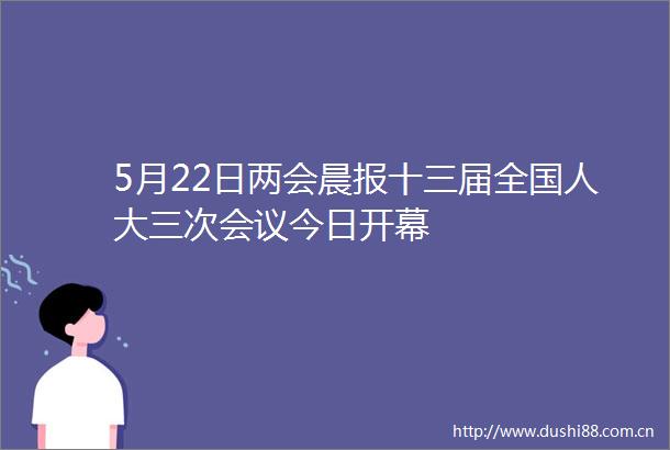 5月22日两会晨报十三届全国人大三次会议今日开幕