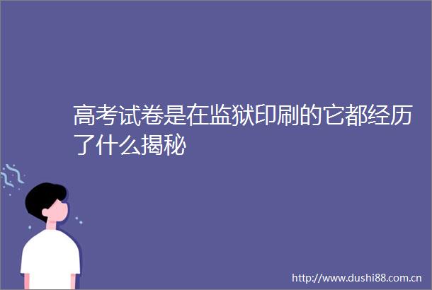 高考试卷是在监狱印刷的它都经历了什么揭秘