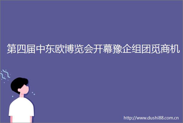 第四届中东欧博览会开幕豫企组团觅商机