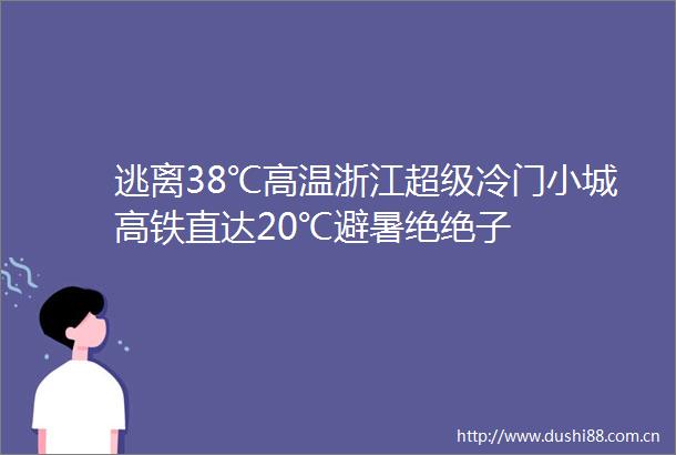 逃离38℃高温浙江超级冷门小城高铁直达20℃避暑绝绝子