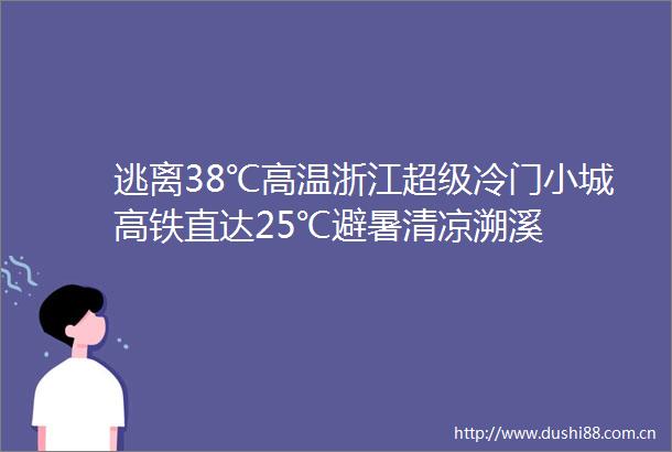 逃离38℃高温浙江超级冷门小城高铁直达25℃避暑清凉溯溪