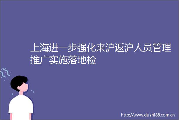 上海进一步强化来沪返沪人员管理推广实施落地检