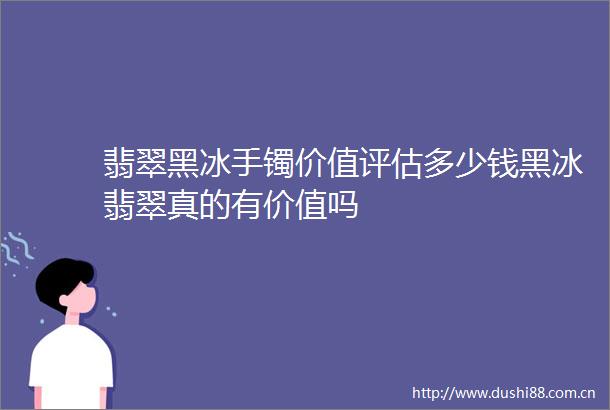 翡翠黑冰手镯价值评估多少钱黑冰翡翠真的有价值吗