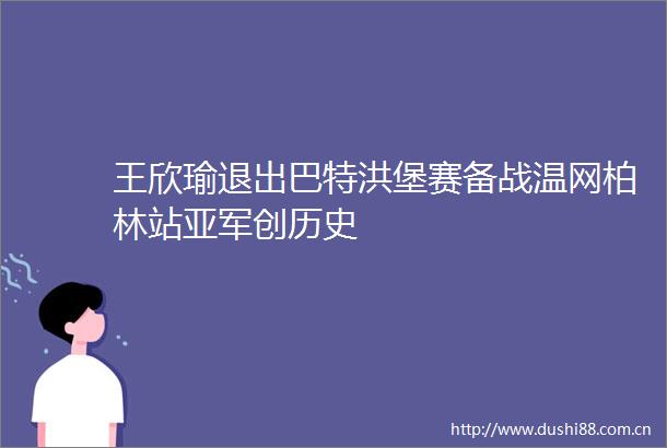 王欣瑜退出巴特洪堡赛备战温网柏林站亚军创历史