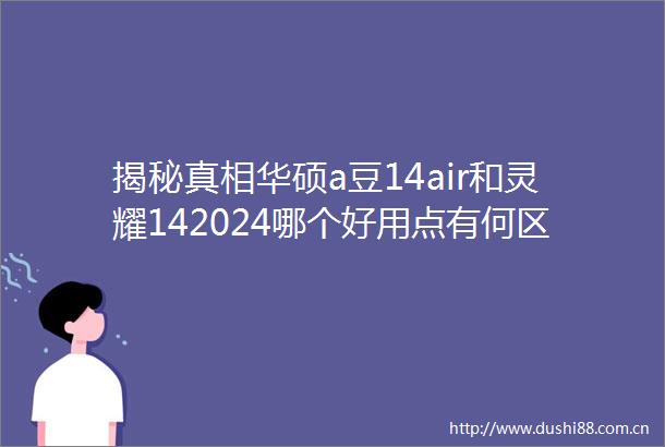 揭秘真相华硕a豆14air和灵耀142024哪个好用点有何区别揭秘用户真实体验