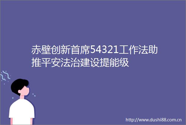 赤壁创新首席54321工作法助推平安法治建设提能级